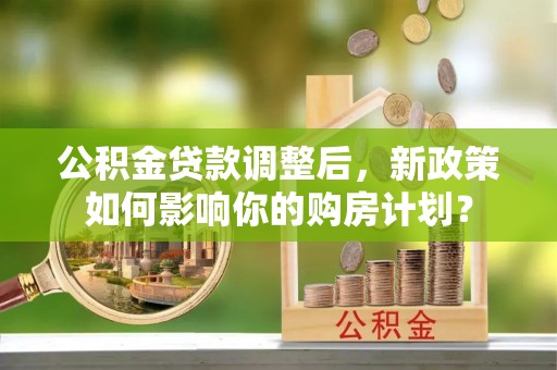 德庆公积金贷款调整后，新政策如何影响你的购房计划？