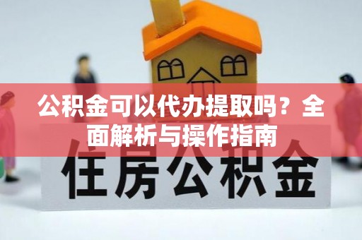 德庆公积金可以代办提取吗？全面解析与操作指南