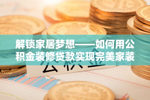 德庆解锁家居梦想——如何用公积金装修贷款实现完美家装
