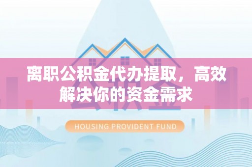 德庆离职公积金代办提取，高效解决你的资金需求