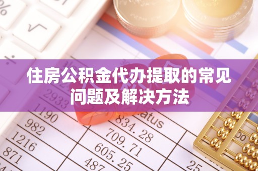 德庆住房公积金代办提取的常见问题及解决方法
