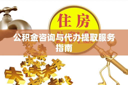 德庆公积金咨询与代办提取服务指南