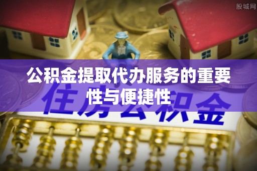 德庆公积金提取代办服务的重要性与便捷性