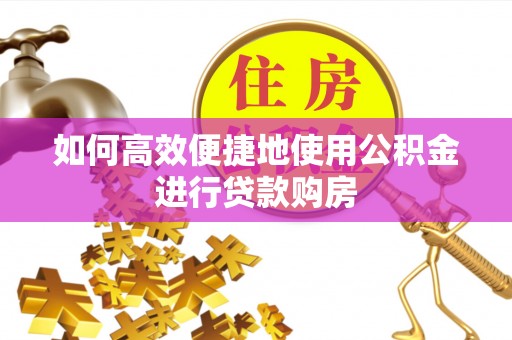 德庆如何高效便捷地使用公积金进行贷款购房
