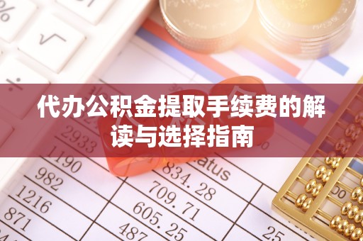 德庆代办公积金提取手续费的解读与选择指南