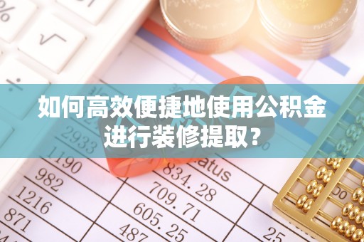 德庆如何高效便捷地使用公积金进行装修提取？