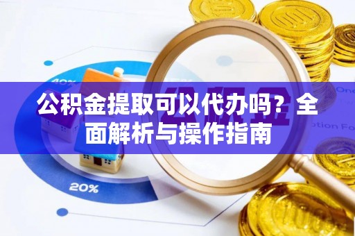 德庆公积金提取可以代办吗？全面解析与操作指南